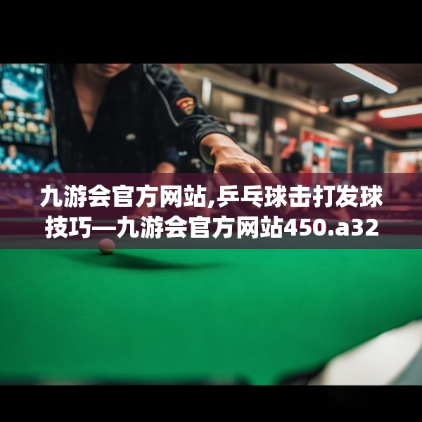 九游会官方网站,乒乓球击打发球技巧—九游会官方网站450.a326b327c330fgy.337nbn