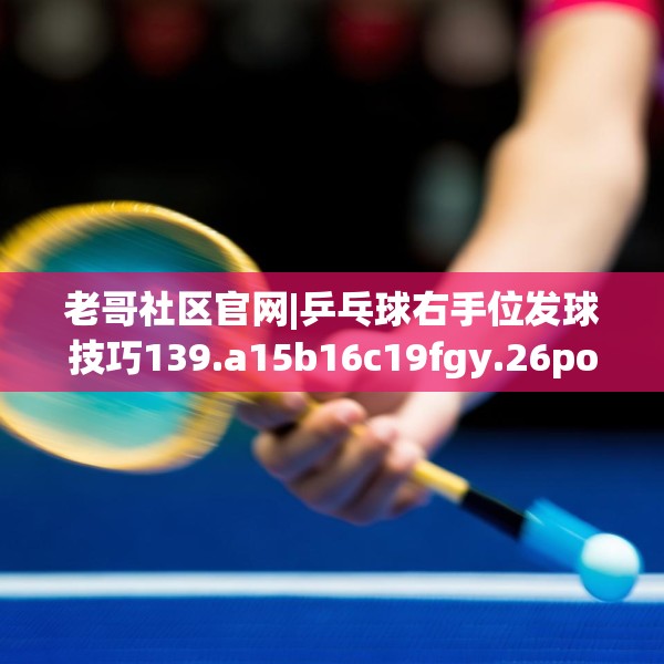 老哥社区官网|乒乓球右手位发球技巧139.a15b16c19fgy.26poiy