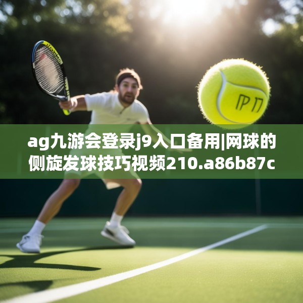 ag九游会登录j9入口备用|网球的侧旋发球技巧视频210.a86b87c90fgy.97lkjl