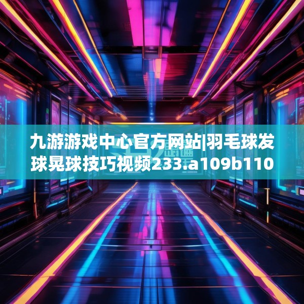 九游游戏中心官方网站|羽毛球发球晃球技巧视频233.a109b110c113fgy.120bnbn