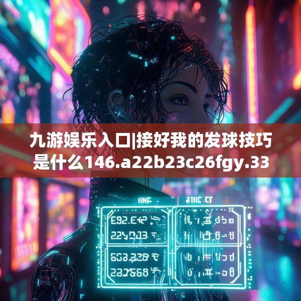 九游娱乐入口|接好我的发球技巧是什么146.a22b23c26fgy.3376683