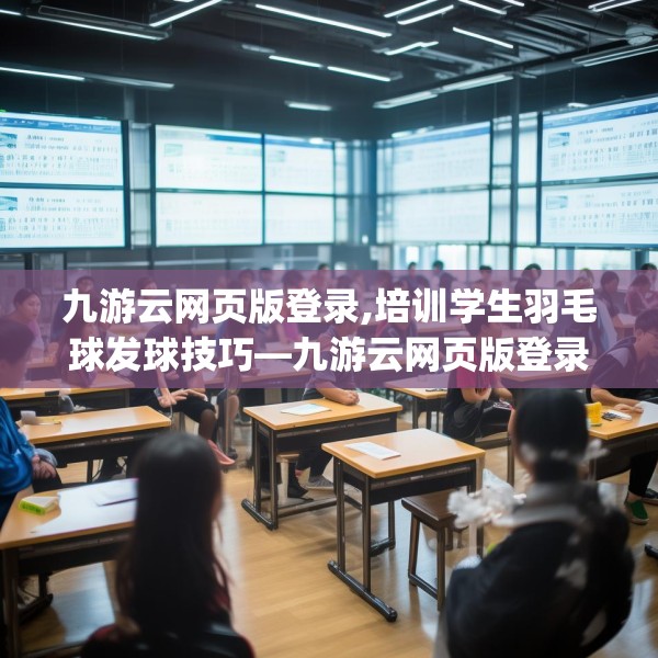 九游云网页版登录,培训学生羽毛球发球技巧—九游云网页版登录408.a284b285c288fgy.295lkjl