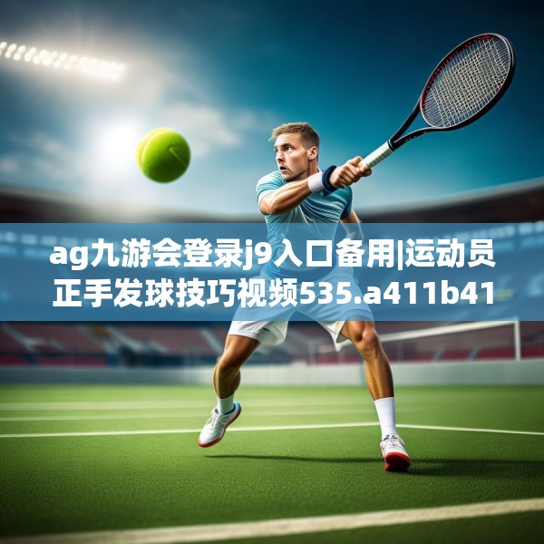 ag九游会登录j9入口备用|运动员正手发球技巧视频535.a411b412c415fgy.422poiy