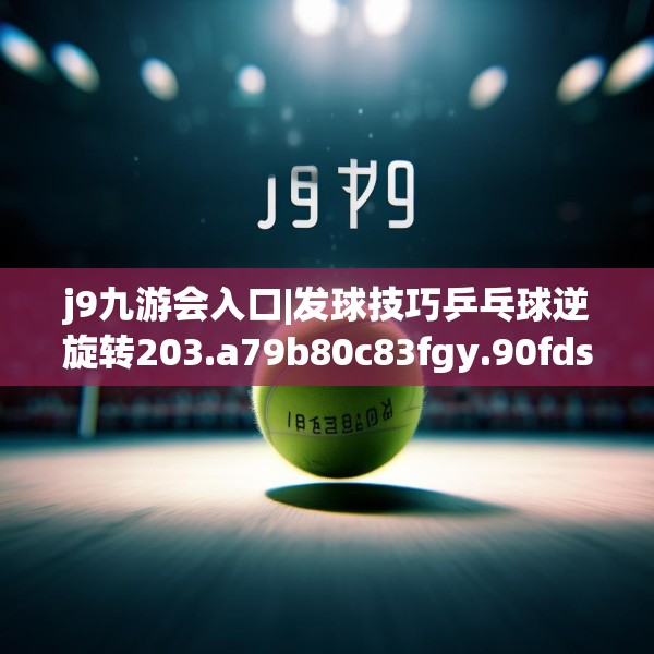 j9九游会入口|发球技巧乒乓球逆旋转203.a79b80c83fgy.90fds