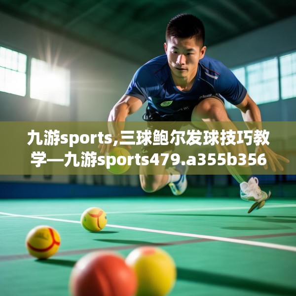 九游sports,三球鲍尔发球技巧教学—九游sports479.a355b356c359fgy.366cvcx