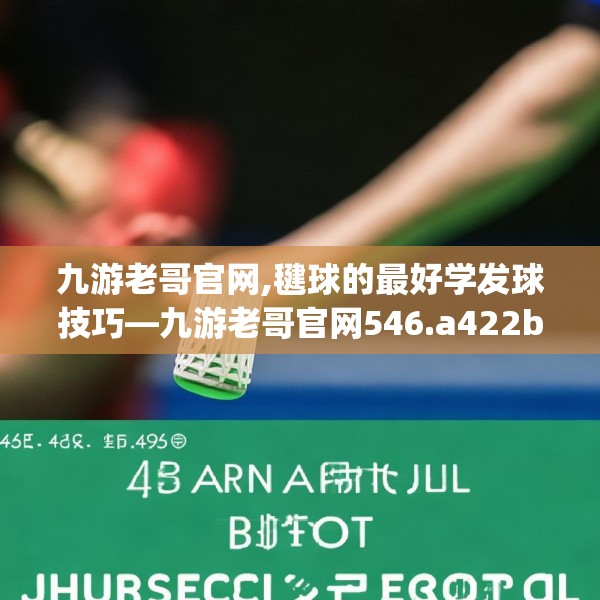 九游老哥官网,毽球的最好学发球技巧—九游老哥官网546.a422b423c426fgy.433dsfds