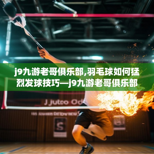 j9九游老哥俱乐部,羽毛球如何猛烈发球技巧—j9九游老哥俱乐部365.a241b242c245fgy.252fds