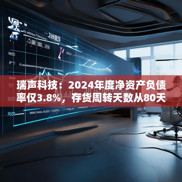 瑞声科技：2024年度净资产负债率仅3.8%，存货周转天数从80天降至60天