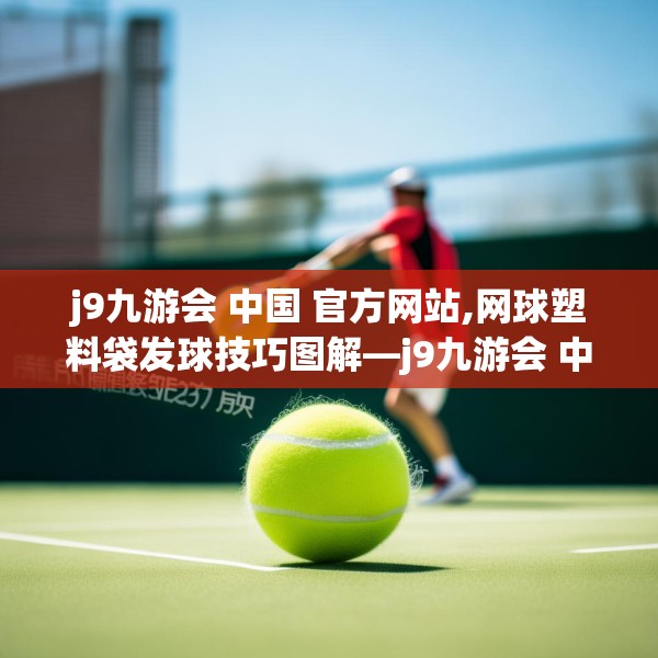 j9九游会 中国 官方网站,网球塑料袋发球技巧图解—j9九游会 中国 官方网站341.a217b218c221fgy.228bnbn