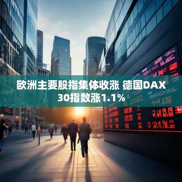 欧洲主要股指集体收涨 德国DAX30指数涨1.1%